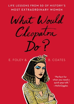 What Would Cleopatra Do?: Life Lessons from 50 of History's Most Extraordinary Women - Elizabeth Foley
