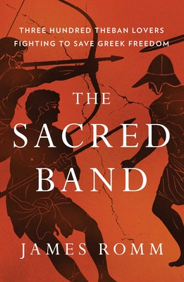 The Sacred Band: Three Hundred Theban Lovers Fighting to Save Greek Freedom - James Romm