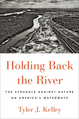 Holding Back the River: The Struggle Against Nature on America's Waterways - Tyler J. Kelley