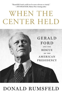 When the Center Held: Gerald Ford and the Rescue of the American Presidency - Donald Rumsfeld