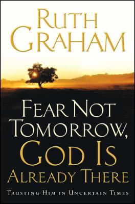 Fear Not Tomorrow, God Is Already There: Trusting Him in Uncertain Times - Ruth Graham