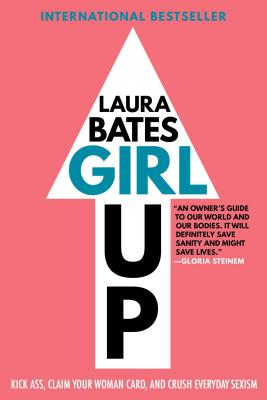 Girl Up: Kick Ass, Claim Your Woman Card, and Crush Everyday Sexism - Laura Bates