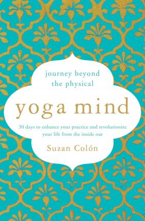 Yoga Mind: Journey Beyond the Physical, 30 Days to Enhance Your Practice and Revolutionize Your Life from the Inside Out - Suzan Col�n
