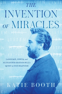 The Invention of Miracles: Language, Power, and Alexander Graham Bell's Quest to End Deafness - Katie Booth