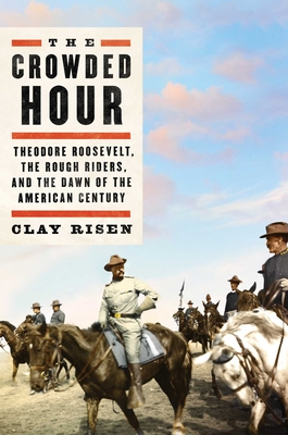 The Crowded Hour: Theodore Roosevelt, the Rough Riders, and the Dawn of the American Century - Clay Risen