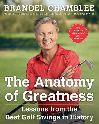 The Anatomy of Greatness: Lessons from the Best Golf Swings in History - Brandel Chamblee