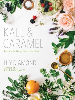 Kale & Caramel: Recipes for Body, Heart, and Table - Lily Diamond