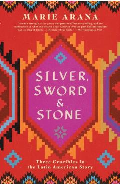 Silver, Sword, and Stone: Three Crucibles in the Latin American Story - Marie Arana