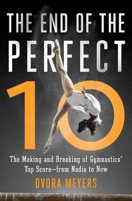 The End of the Perfect 10: The Making and Breaking of Gymnastics' Top Score --From Nadia to Now - Dvora Meyers