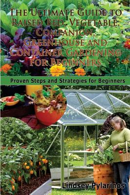 The Ultimate Guide to Raised Bed, Vegetable, Companion, Greenhouse and Container Gardening for Beginners: Proven Steps and Strategies for Beginners - Lindsey Pylarinos