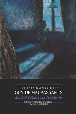 The Horla and Others: Guy de Maupassant's Best Weird Fiction and Ghost Stories: Tales of Mystery, Murder, Fantasy & Horror - M. Grant Kellermeyer