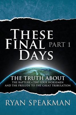 These Final Days: Part 1 - The Truth about the Rapture, the Four Horsemen, and the Prelude to the Great Tribulation - Ryan Speakman