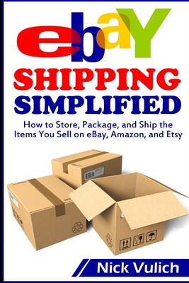 Ebay Shipping Simplified: How to Store, Package, and Ship the Items You Sell on Ebay, Amazon, and Etsy - Nick Vulich