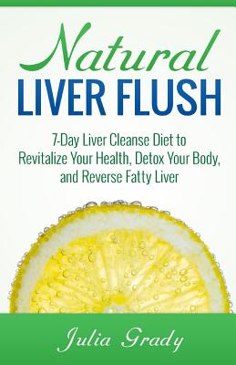 Natural Liver Flush: 7-Day Liver Cleanse Diet to Revitalize Your Health, Detox Your Body, and Reverse Fatty Liver - Julia Grady
