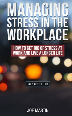 Managing Stress in the Workplace: How To Get Rid Of Stress At Work And Live A Longer Life - Joe Martin