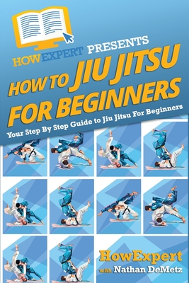How To Jiu Jitsu For Beginners: Your Step-By-Step Guide To Jiu Jitsu For Beginners - Howexpert Press