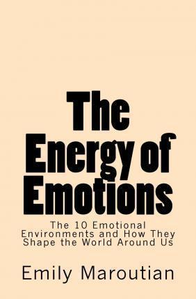 The Energy of Emotions: The 10 Emotional Environments and How They Shape The World Around Us - Emily Maroutian