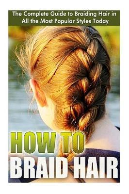 How to Braid Hair: he Complete Guide to Braiding Hair in All the Most Popular Styles Today - Elizebeth Ashford
