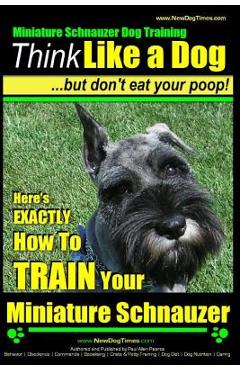 Coperta cărții 'Miniature Schnauzer Dog Training - Think Like a Dog But Don't Eat Your Poop! -: Here's EXACTLY How To Train Your'