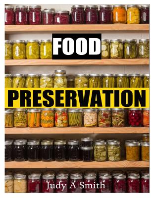 Food Preservation: Everything from Canning & Freezing to Pickling & Other Methods - Judy A. Smith