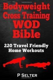 Bodyweight Cross Training WOD Bible: 220 Travel Friendly Home Workouts - P. Selter