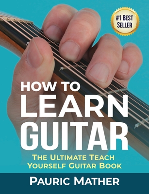 How To Learn Guitar: The Ultimate Teach Yourself Guitar Book - Pauric Mather