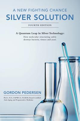 A New Fighting Chance: Silver Solution: A Quantum Leap In Silver Technology: How molecular structuring safely destroys bacteria, viruses and - Gordon Pedersen
