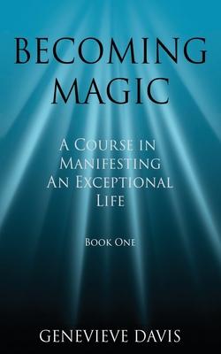 Becoming Magic: A Course in Manifesting an Exceptional Life (Book 1) - Genevieve Davis