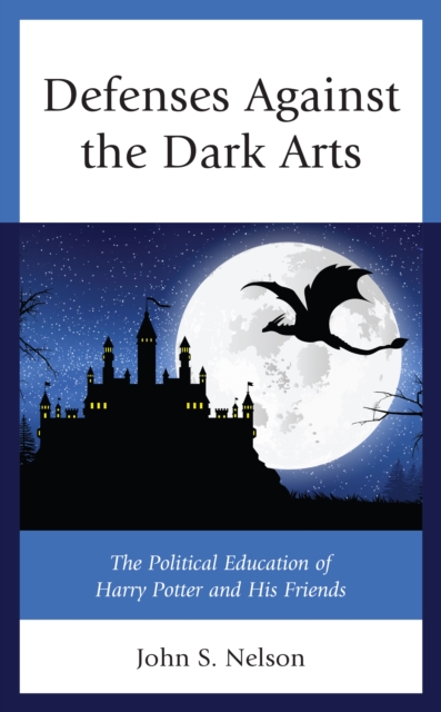 Defenses Against the Dark Arts: The Political Education of Harry Potter and His Friends - John S. Nelson