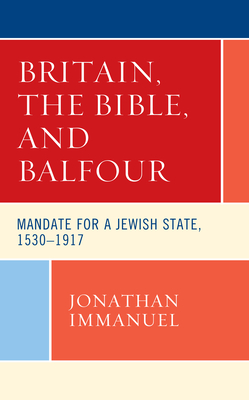 Britain, the Bible, and Balfour: Mandate for a Jewish State, 1530-1917 - Jonathan Immanuel