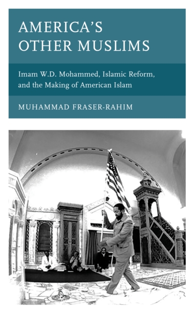 America's Other Muslims: Imam W.D. Mohammed, Islamic Reform, and the Making of American Islam - Muhammad Fraser-rahim