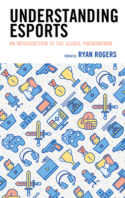 Understanding Esports: An Introduction to the Global Phenomenon - Ryan Rogers
