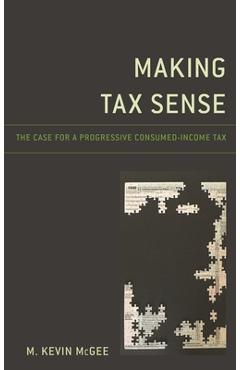 Making Tax Sense: The Case for a Progressive Consumed-Income Tax - M. Kevin Mcgee