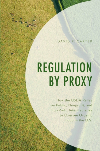 Regulation by Proxy: How the USDA Relies on Public, Nonprofit, and For-Profit Intermediaries to Oversee Organic Food in the U.S. - David P. Carter