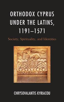 Orthodox Cyprus under the Latins, 1191-1571: Society, Spirituality, and Identities - Chrysovalantis Kyriacou