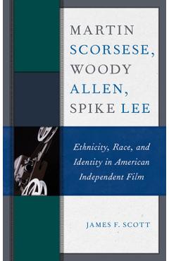 Coperta cărții 'Martin Scorsese, Woody Allen, Spike Lee: Ethnicity, Race, and Identity in American Independent Film - James F. Scott'