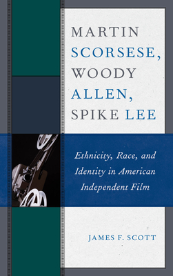 Coperta cărții 'Martin Scorsese, Woody Allen, Spike Lee: Ethnicity, Race, and Identity in American Independent Film - James F. Scott'