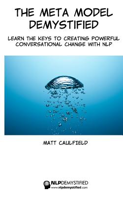 The Meta Model Demystified: Learn The Keys To Creating Powerful Conversational Change With NLP - Matt Caulfield