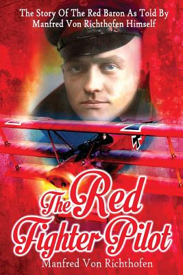 The Red Fighter Pilot: The Story Of The Red Baron As Told By Manfred Von Richthofen Himself - J. Ellis Barker