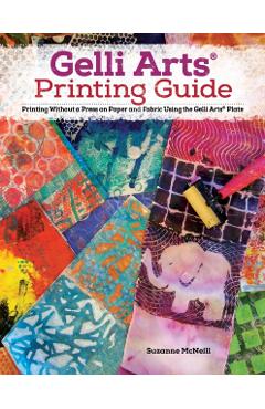 Gelli Arts(r) Printing Guide: Printing Without a Press on Paper and Fabric Using the Gelli Arts(r) Plate - Suzanne Mcneill