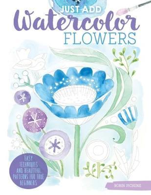 Just Add Watercolor Flowers: Easy Techniques and Beautiful Patterns for True Beginners - Robin Pickens