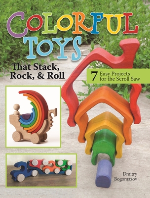 Colorful Toys That Stack, Rock, and Roll: 7 Easy Projects for the Scroll Saw - Dmitry Bogomazov