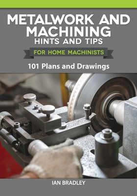 Metalwork and Machining Hints and Tips for Home Machinists: 101 Plans and Drawings - Ian Bradley