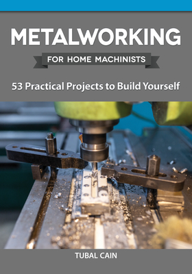 Metalworking for Home Machinists: 53 Practical Projects to Build Yourself - Tubal Cain