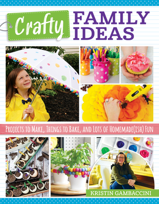 Crafty Family Ideas: Projects to Make, Things to Bake, and Lots of Homemade(ish) Fun - Kristin Gambaccini