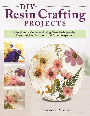 DIY Resin Crafting Projects: Jewelry, Paperweights, Coasters, and Other Keepsakes - Teodora Petkova