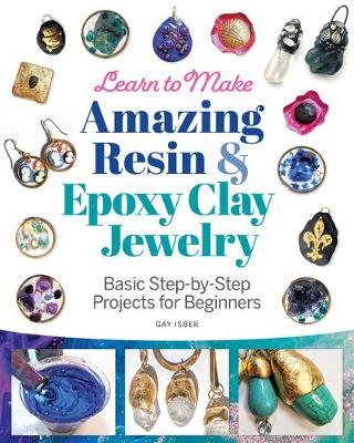 Learn to Make Amazing Resin & Epoxy Clay Jewelry: Basic Step-By-Step Projects for Beginners - Gay Isber
