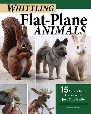Whittling Flat-Plane Animals: 15 Projects to Carve with Just One Knife - James Miller