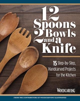 12 Spoons, 2 Bowls, and a Knife: 15 Step-By-Step Handcarved Projects for the Kitchen - Editors Of Woodcarving Illustrated