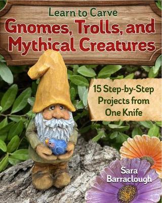 Learn to Carve Gnomes, Trolls, and Mythical Creatures: 15 Simple Step-By-Step Projects - Sara Barraclough